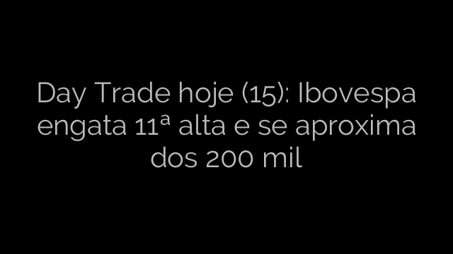 ​Day Trade hoje (15): Ibovespa engata 11ª alta e se aproxima dos 200 mil 
